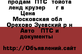 продам  ПТС  тойота ленд крузер 2004г.в. › Цена ­ 30 000 - Московская обл., Орехово-Зуевский р-н Авто » ПТС и документы   